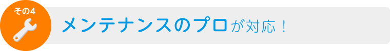 その4　メンテナンスのプロが対応！