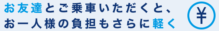 お友達とご乗車いただくとお一人様の負担もさらに軽く